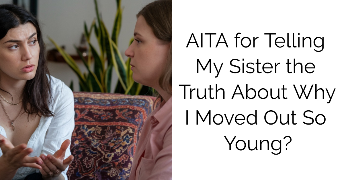 AITA for Telling My Sister the Truth About Why I Moved Out So Young?