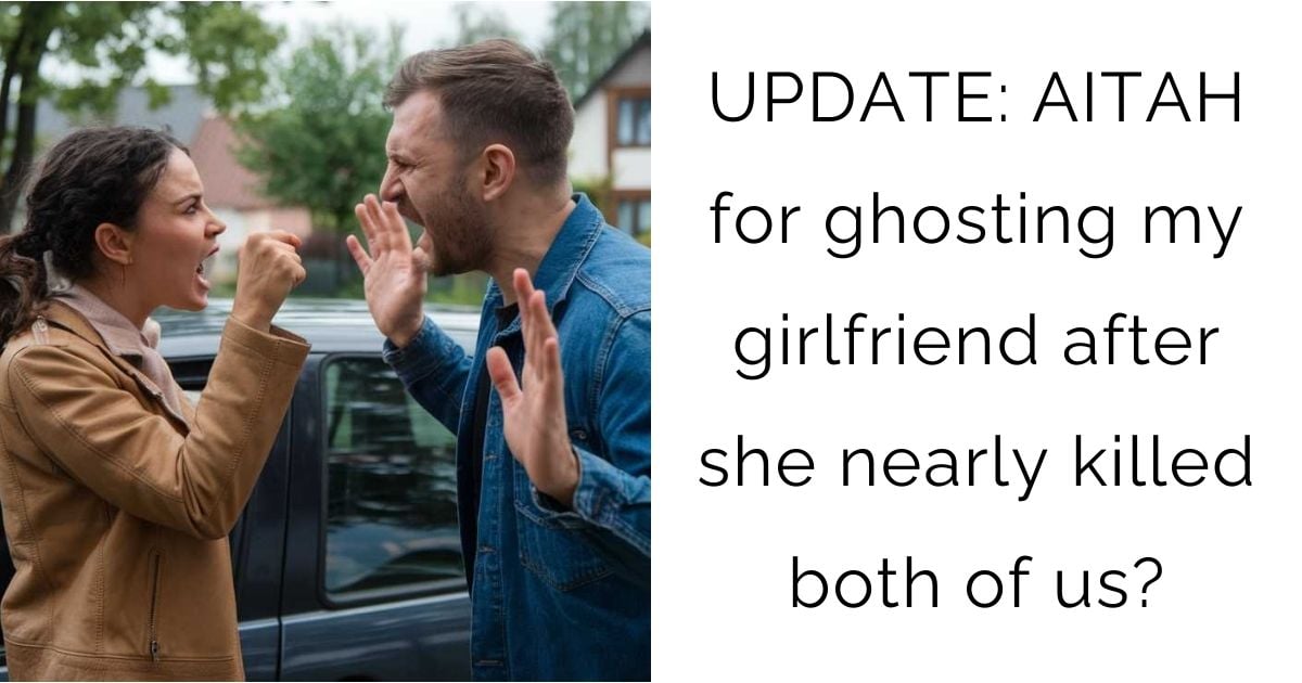 UPDATE: AITAH for ghosting my girlfriend after she nearly killed both of us?